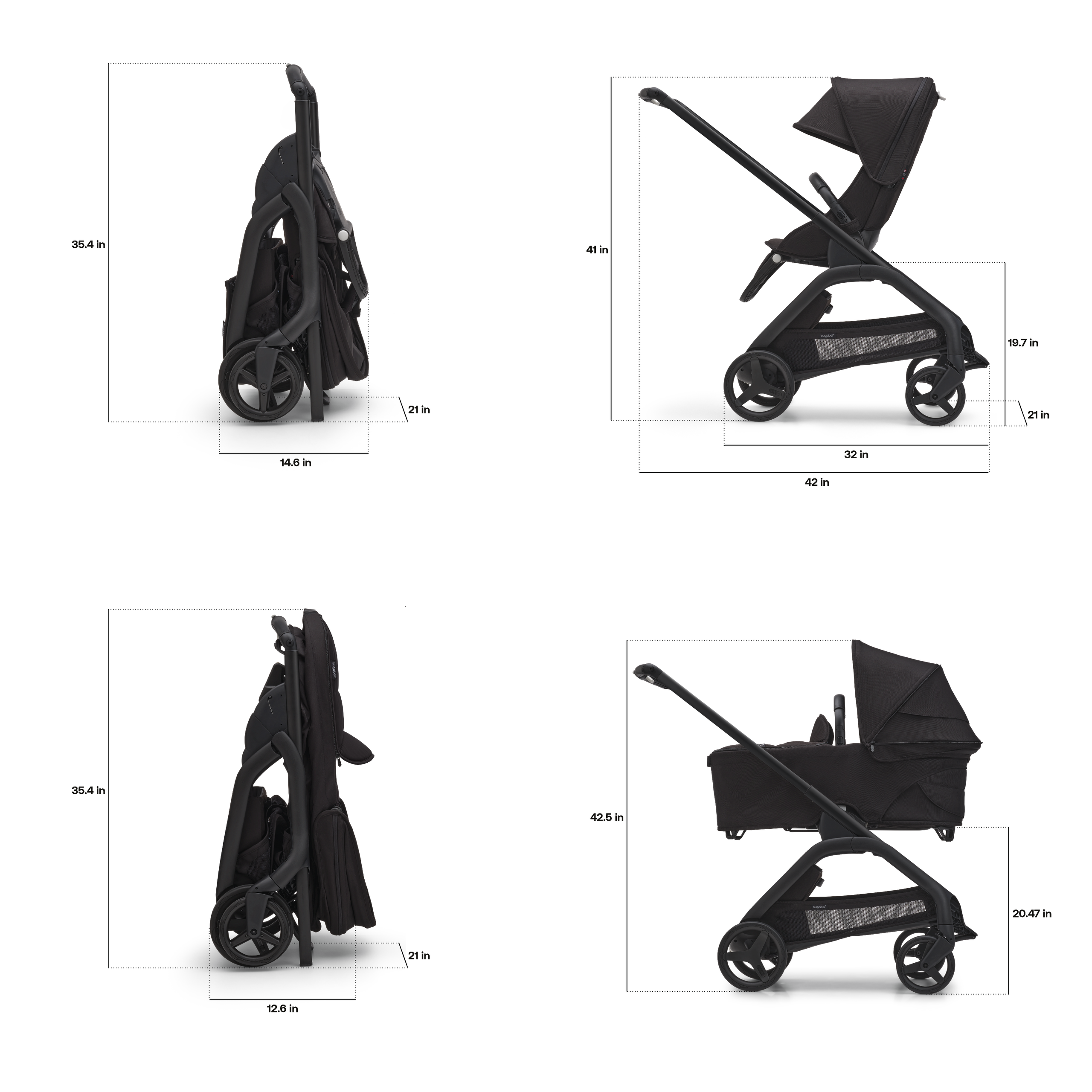 Dimensions of the Bugaboo Dragonfly stroller. With seat: Folded dimensions: 14.6 x 21 x 35.4 inches. In-use dimensions: 42 x 21 x 41 inches. Seat height: 19.7 inches. With bassinet: Folded dimensions: 12.6 x 21 x 35.4 inches. In-use height: 42.5 inches. Bassinet height: 20.47 inches. - Thumbnail Slide 6 of 15